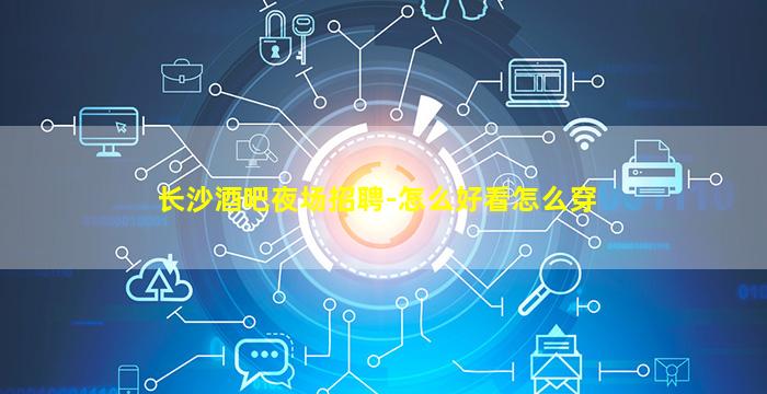 长沙酒吧夜场招聘-怎么好看怎么穿